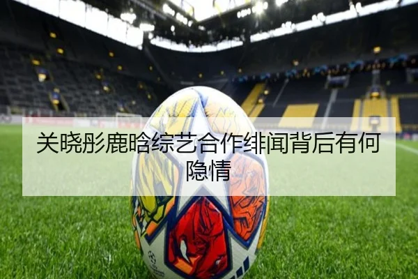 关晓彤鹿晗综艺合作绯闻背后有何隐情